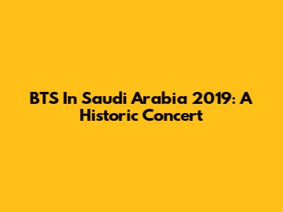 BTS In Saudi Arabia 2019: A Historic Concert