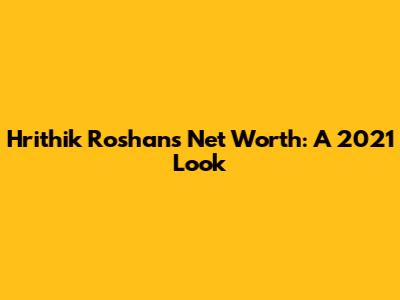 Hrithik Roshan's Net Worth: A 2021 Look