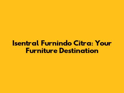 Isentral Furnindo Citra: Your Furniture Destination