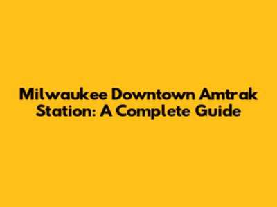 Milwaukee Downtown Amtrak Station: A Complete Guide