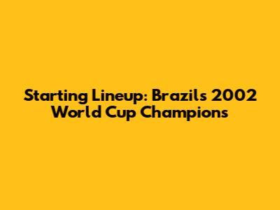 Starting Lineup: Brazil's 2002 World Cup Champions